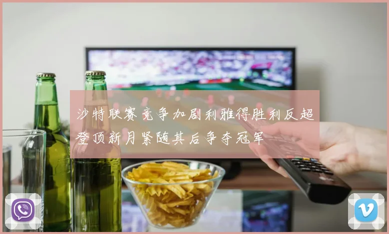 沙特联赛竞争加剧利雅得胜利反超登顶新月紧随其后争夺冠军