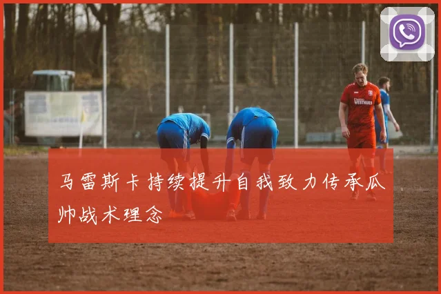 马雷斯卡持续提升自我致力传承瓜帅战术理念