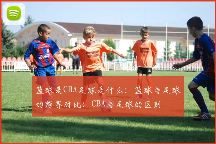 篮球是CBA足球是什么：篮球与足球的跨界对比：CBA与足球的区别