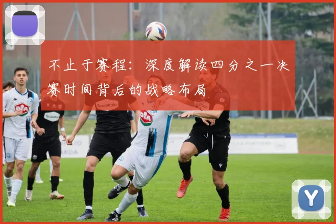 不止于赛程：深度解读四分之一决赛时间背后的战略布局