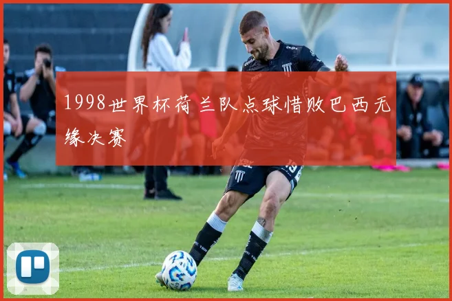 1998世界杯荷兰队点球惜败巴西无缘决赛