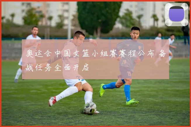 奥运会中国女篮小组赛赛程公布 备战任务全面开启