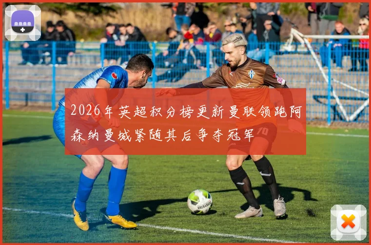 2026年英超积分榜更新曼联领跑阿森纳曼城紧随其后争夺冠军