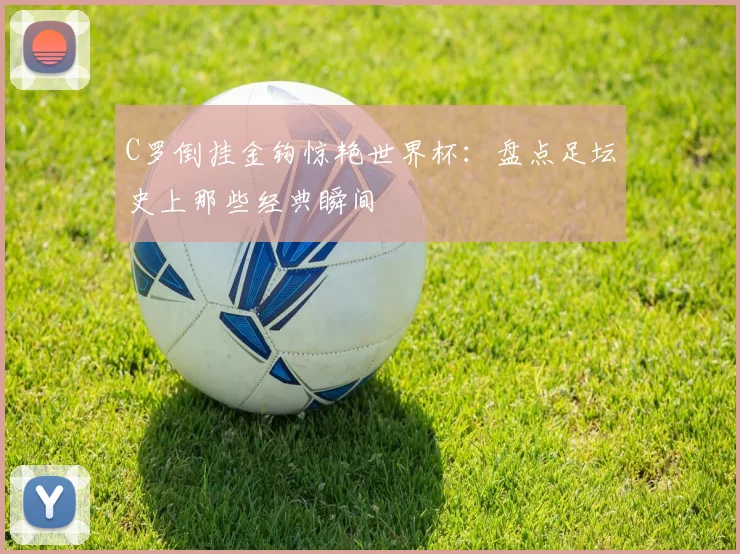 C罗倒挂金钩惊艳世界杯：盘点足坛史上那些经典瞬间