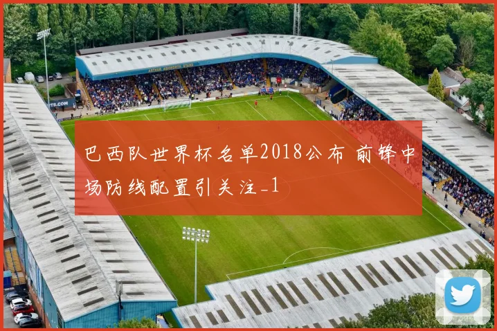巴西队世界杯名单2018公布 前锋中场防线配置引关注_1