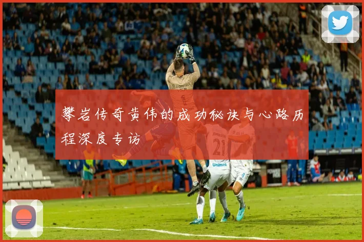 攀岩传奇黄伟的成功秘诀与心路历程深度专访