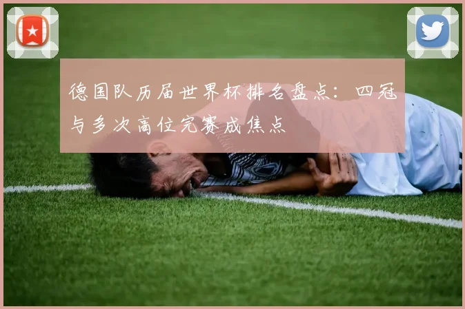 德国队历届世界杯排名盘点：四冠与多次高位完赛成焦点